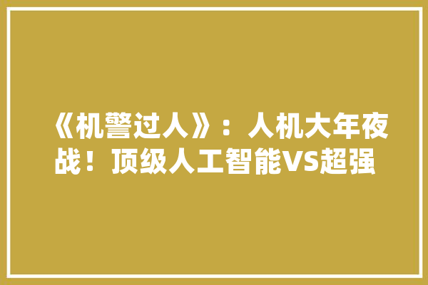 《机警过人》：人机大年夜战！顶级人工智能VS超强天才人类_人工智能_节目 绘影字幕