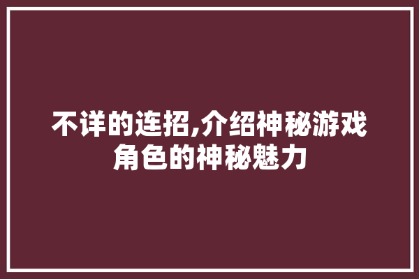 不详的连招,介绍神秘游戏角色的神秘魅力 AI快讯