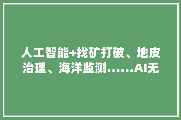 人工智能+找矿打破、地皮治理、海洋监测......AI无所不能吗？_地质_技巧 智能助手