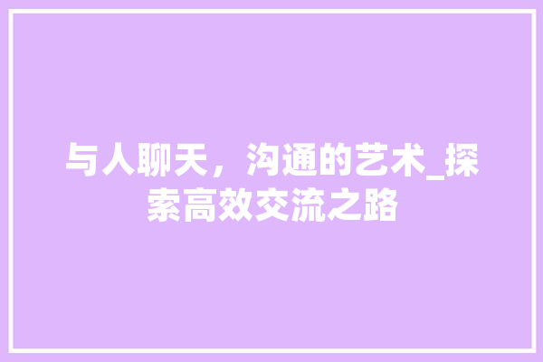 与人聊天，沟通的艺术_探索高效交流之路