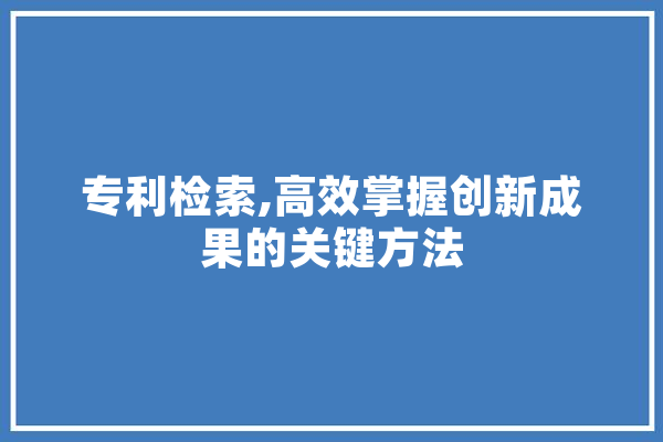 专利检索,高效掌握创新成果的关键方法