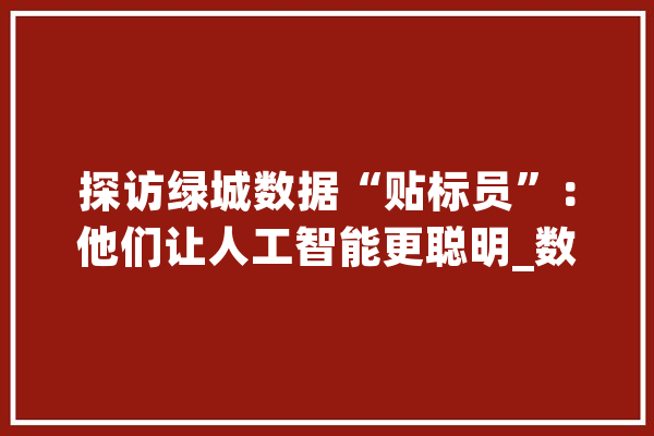 探访绿城数据“贴标员”：他们让人工智能更聪明_数据_人工智能 智能问答