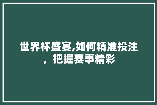 世界杯盛宴,如何精准投注，把握赛事精彩 智能问答