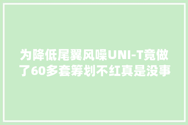 为降低尾翼风噪UNI-T竟做了60多套筹划不红真是没事理_声学_测试