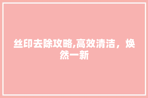 丝印去除攻略,高效清洁，焕然一新