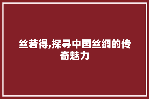 丝若得,探寻中国丝绸的传奇魅力 智能写作