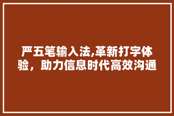 严五笔输入法,革新打字体验，助力信息时代高效沟通