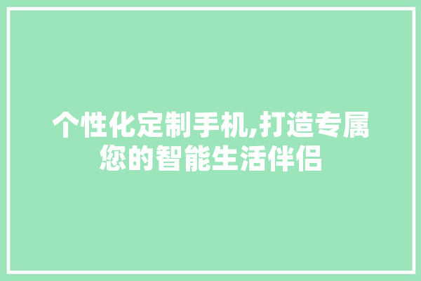 个性化定制手机,打造专属您的智能生活伴侣