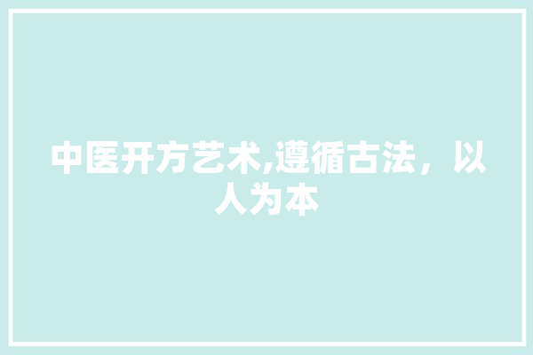 中医开方艺术,遵循古法，以人为本