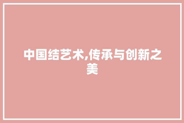 中国结艺术,传承与创新之美
