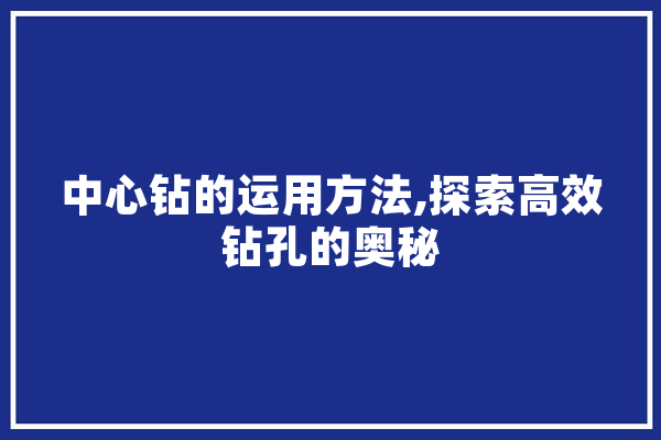 中心钻的运用方法,探索高效钻孔的奥秘 智能写作