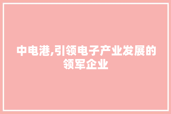 中电港,引领电子产业发展的领军企业