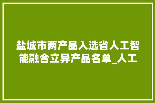 盐城市两产品入选省人工智能融合立异产品名单_人工智能_江苏省 智能问答