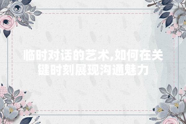 临时对话的艺术,如何在关键时刻展现沟通魅力 智能助手