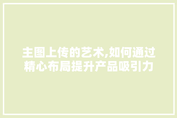 主图上传的艺术,如何通过精心布局提升产品吸引力
