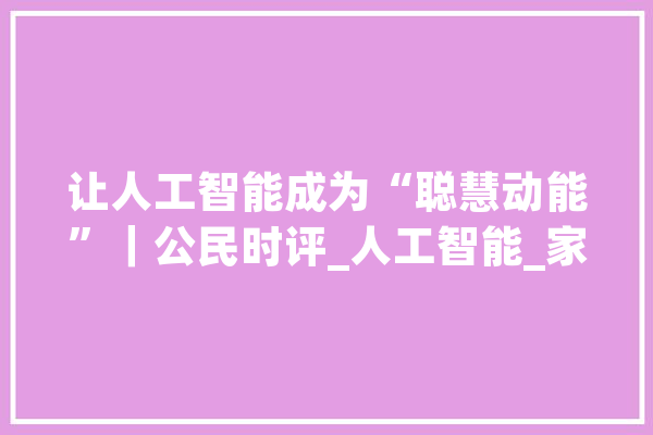 让人工智能成为“聪慧动能”｜公民时评_人工智能_家当 计算机