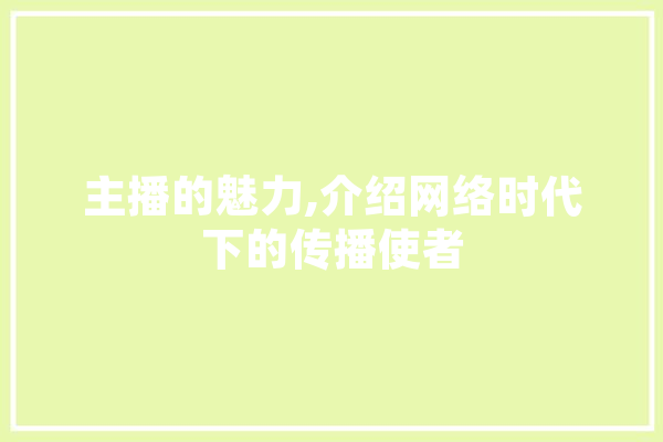 主播的魅力,介绍网络时代下的传播使者