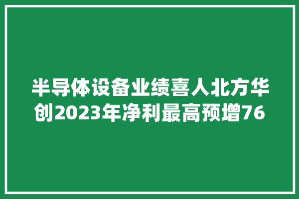 半导体设备业绩喜人北方华创2023年净利最高预增76%！_亿元_公司