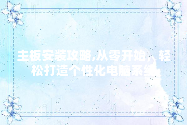 主板安装攻略,从零开始，轻松打造个性化电脑系统