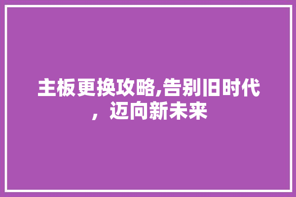 主板更换攻略,告别旧时代，迈向新未来
