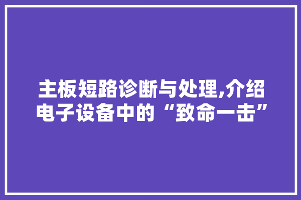 主板短路诊断与处理,介绍电子设备中的“致命一击”