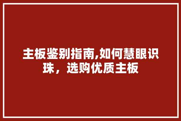 主板鉴别指南,如何慧眼识珠，选购优质主板