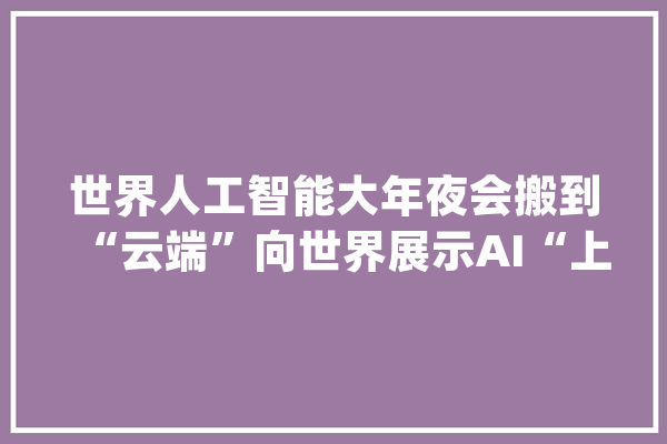 世界人工智能大年夜会搬到“云端”向世界展示AI“上海实践”_人工智能_上海 云服务