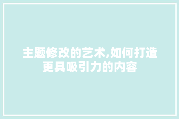 主题修改的艺术,如何打造更具吸引力的内容