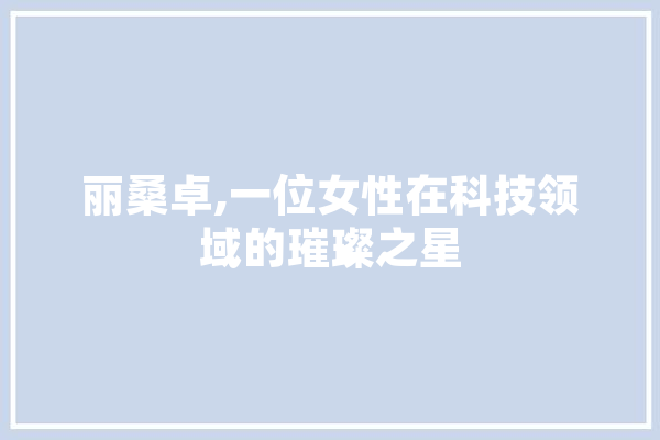丽桑卓,一位女性在科技领域的璀璨之星
