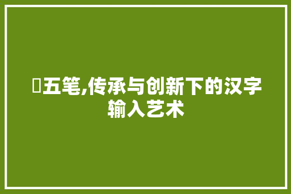 乂五笔,传承与创新下的汉字输入艺术