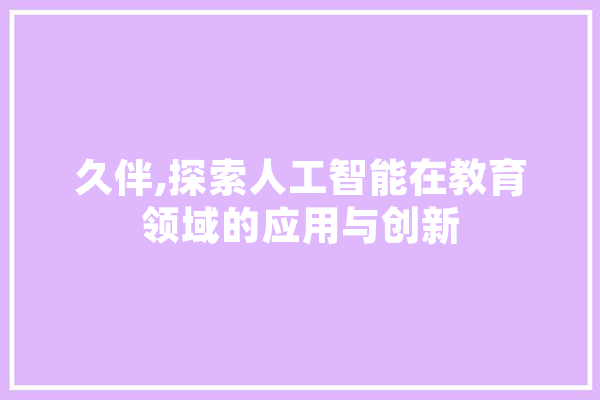 久伴,探索人工智能在教育领域的应用与创新