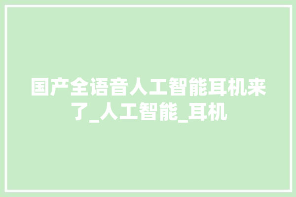 国产全语音人工智能耳机来了_人工智能_耳机 绘影字幕