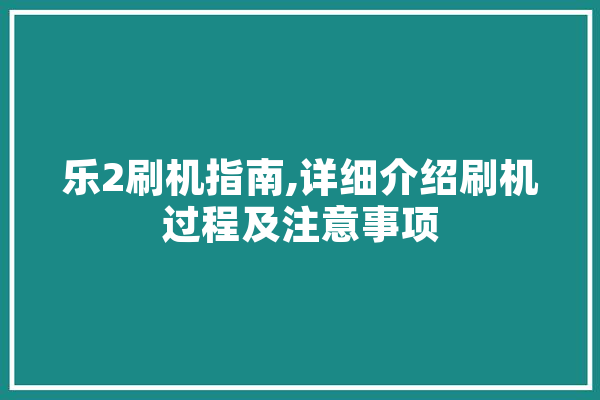 乐2刷机指南,详细介绍刷机过程及注意事项
