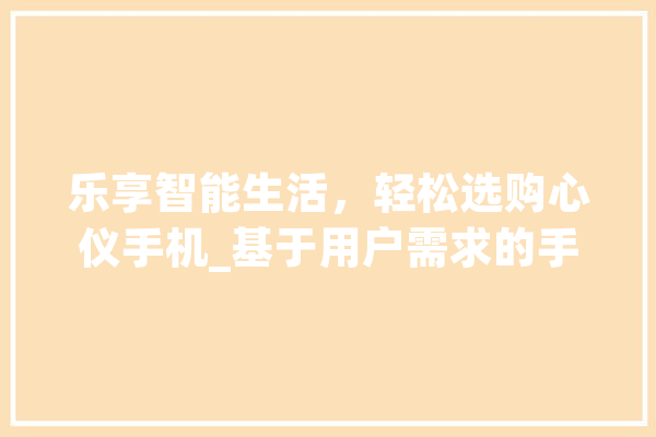 乐享智能生活，轻松选购心仪手机_基于用户需求的手机选购指南 智能写作