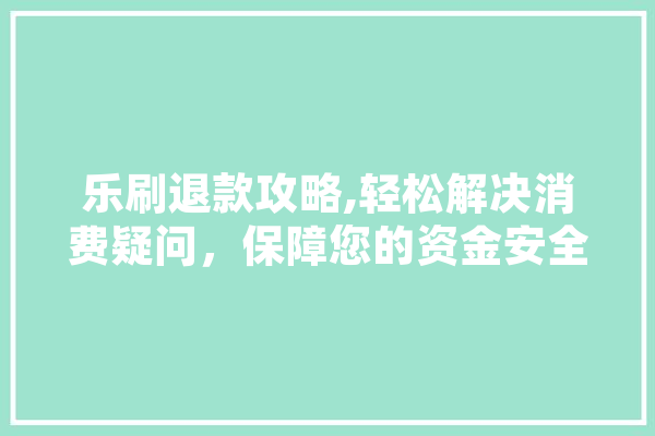 乐刷退款攻略,轻松解决消费疑问，保障您的资金安全
