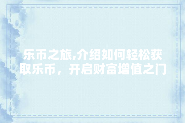 乐币之旅,介绍如何轻松获取乐币，开启财富增值之门