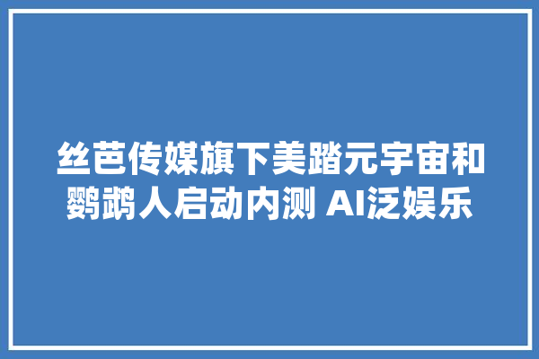 丝芭传媒旗下美踏元宇宙和鹦鹉人启动内测 AI泛娱乐UGC内容生态链构造加速_模子_技巧 计算机
