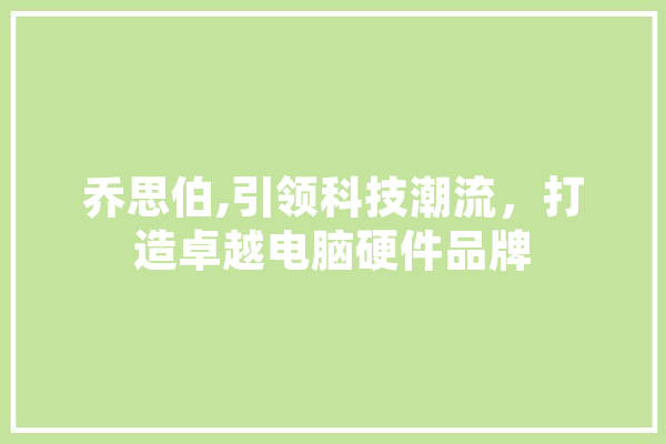 乔思伯,引领科技潮流，打造卓越电脑硬件品牌 智能写作