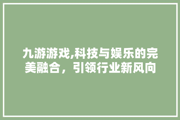 九游游戏,科技与娱乐的完美融合，引领行业新风向