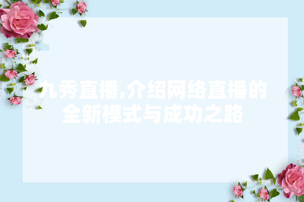 九秀直播,介绍网络直播的全新模式与成功之路 智能助手