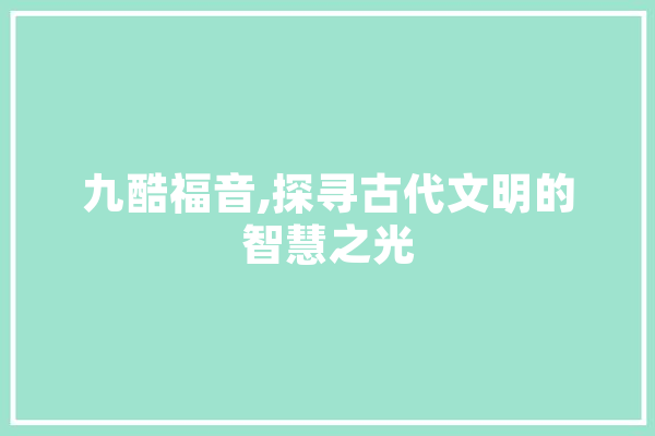 九酷福音,探寻古代文明的智慧之光 智能写作