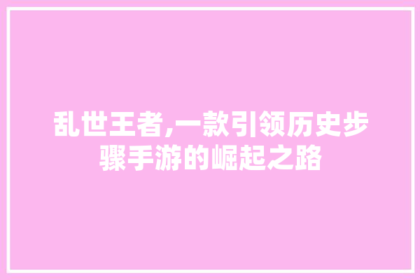 乱世王者,一款引领历史步骤手游的崛起之路