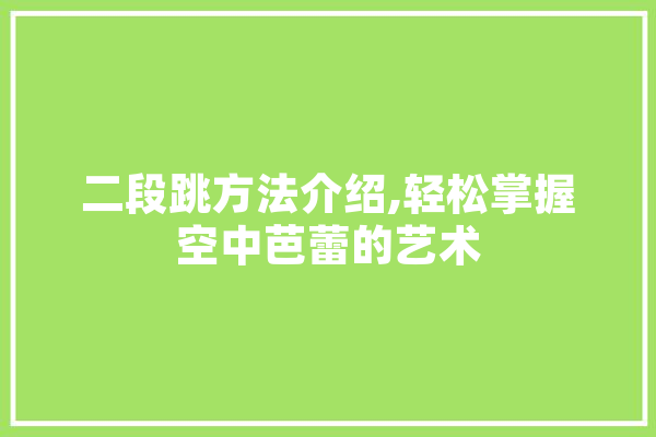 二段跳方法介绍,轻松掌握空中芭蕾的艺术 智能写作