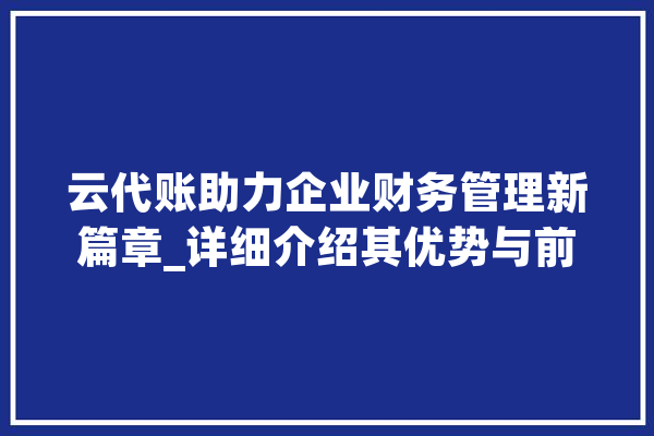 云代账助力企业财务管理新篇章_详细介绍其优势与前景