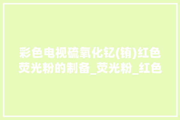 彩色电视硫氧化钇(铕)红色荧光粉的制备_荧光粉_红色