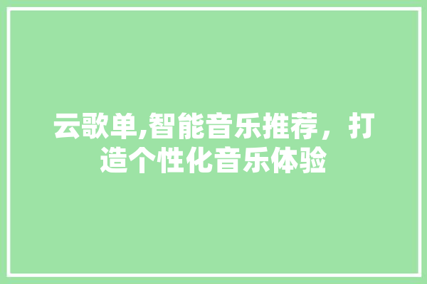 云歌单,智能音乐推荐，打造个性化音乐体验 AI快讯