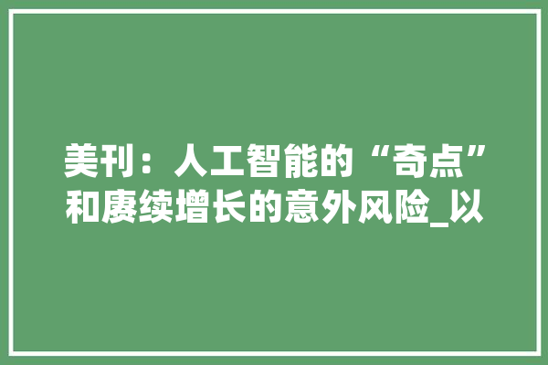 美刊：人工智能的“奇点”和赓续增长的意外风险_以色列_人工智能 绘影字幕