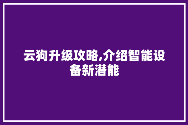 云狗升级攻略,介绍智能设备新潜能