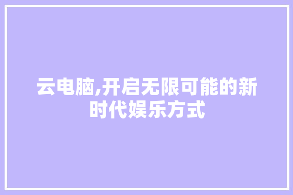 云电脑,开启无限可能的新时代娱乐方式 智能助手