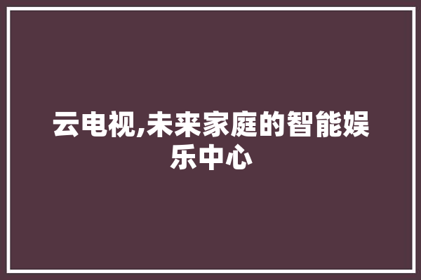 云电视,未来家庭的智能娱乐中心